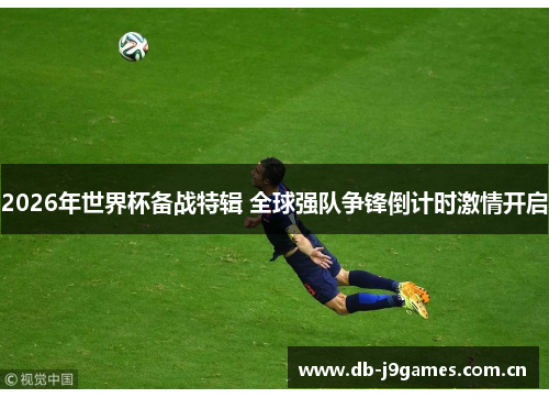 2026年世界杯备战特辑 全球强队争锋倒计时激情开启 2026年世界杯备战特辑 全球强队争锋倒计时激情开启