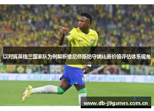 以对阵英格兰国家队为例解析维尼修斯防守端比赛价值评估体系视角 以对阵英格兰国家队为例解析维尼修斯防守端比赛价值评估体系视角