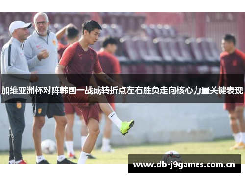 加维亚洲杯对阵韩国一战成转折点左右胜负走向核心力量关键表现 加维亚洲杯对阵韩国一战成转折点左右胜负走向核心力量关键表现