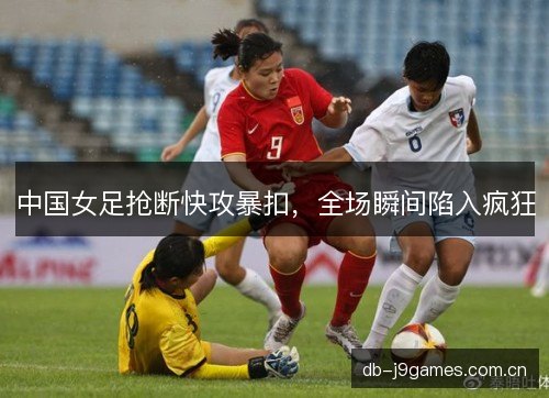 中国女足抢断快攻暴扣,全场瞬间陷入疯狂 中国女足抢断快攻暴扣,全场瞬间陷入疯狂