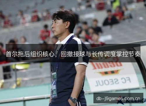 首尔拖后组织核心，回撤接球与长传调度掌控节奏