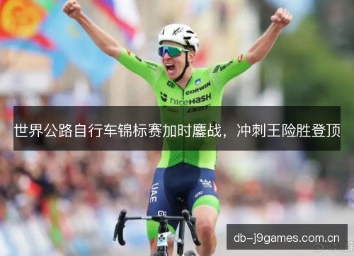 世界公路自行车锦标赛加时鏖战,冲刺王险胜登顶 世界公路自行车锦标赛加时鏖战,冲刺王险胜登顶