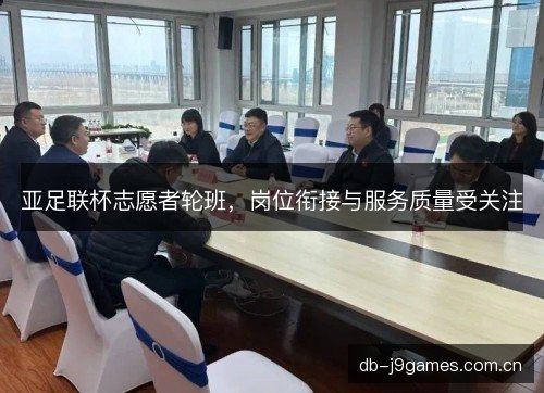 亚足联杯志愿者轮班，岗位衔接与服务质量受关注
