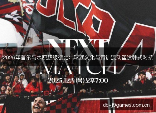 2026年首尔与水原超级德比:球迷文化与青训流动塑造韩式对抗 2026年首尔与水原超级德比:球迷文化与青训流动塑造韩式对抗